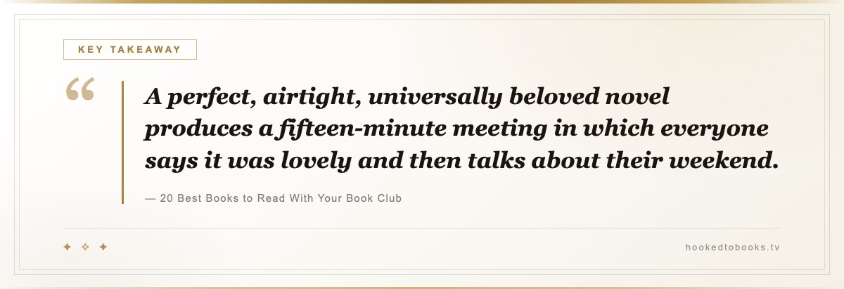 Key takeaway from 20 Best Books to Read With Your Book Club: “A perfect, airtight, universally beloved novel produces a fifteen-minute meeting in which everyone says it was lovely and then talks about their weekend.”