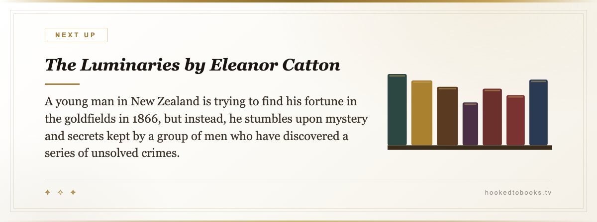 The Luminaries by Eleanor Catton — A young man in New Zealand is trying to find his fortune in the goldfields in 1866, but instead, he stumbles upon mystery and secrets kept by a group of men who have discovered a series of unsolved crimes.