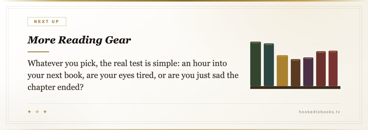 More Reading Gear — Whatever you pick, the real test is simple: an hour into your next book, are your eyes tired, or are you just sad the chapter ended?