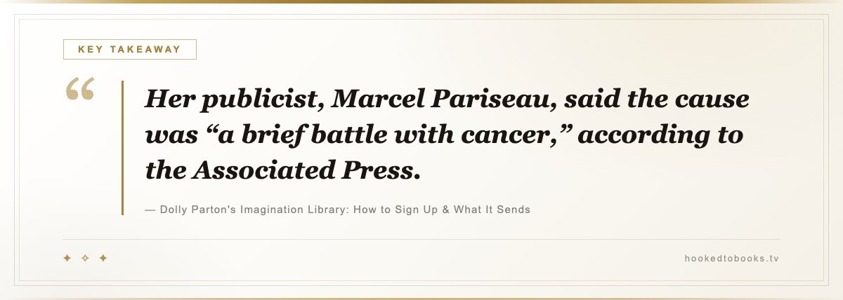 Key takeaway from Dolly Parton's Imagination Library: How to Sign Up & What It Sends: “Her publicist, Marcel Pariseau, said the cause was “a brief battle with cancer,” according to the Associated Press.”