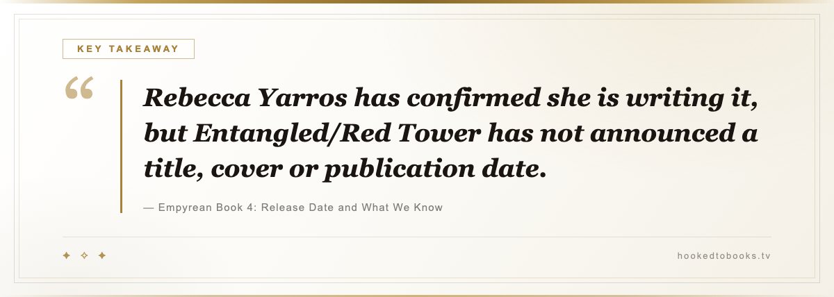 Key takeaway from Empyrean Book 4: Release Date and What We Know: “Rebecca Yarros has confirmed she is writing it, but Entangled/Red Tower has not announced a title, cover or publication date.”