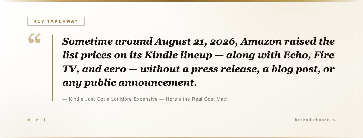 Key takeaway from Kindle Just Got a Lot More Expensive — Here's the Real Cost Math: “Sometime around August 21, 2026, Amazon raised the list prices on its Kindle lineup — along with Echo, Fire TV, and eero — without a press release, a blog post, or any public announcement.”
